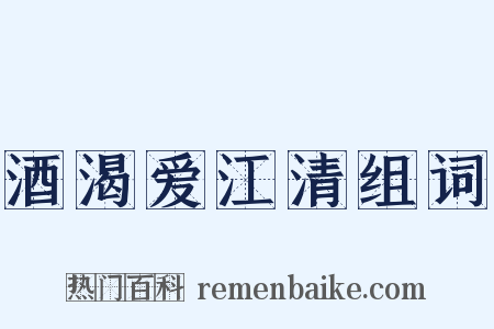 酒渴爱江清组词是什么意思的图片
